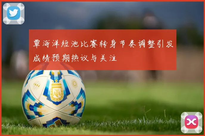 覃海洋短池比赛转身节奏调整引发成绩预期热议与关注